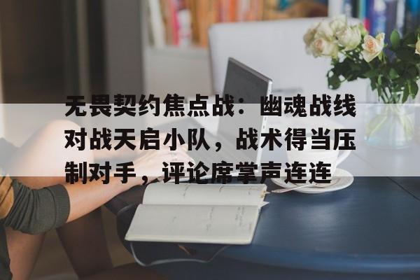平博体育-无畏契约焦点战：幽魂战线对战天启小队，战术得当压制对手，评论席掌声连连(电影决战兰州)