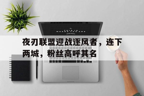 平博体育-包含夜刃联盟迎战逐风者，连下两城，粉丝高呼其名的词条