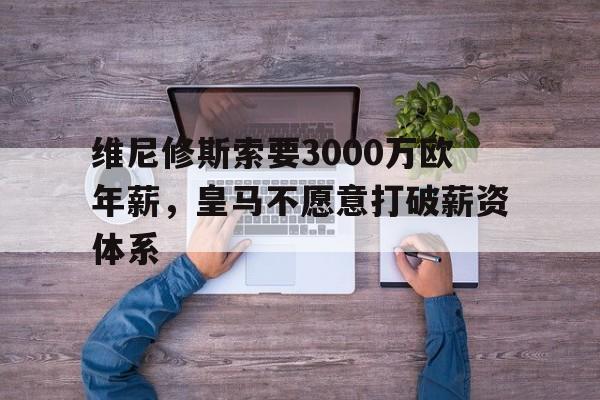 平博体育-包含维尼修斯索要3000万欧年薪，皇马不愿意打破薪资体系的词条