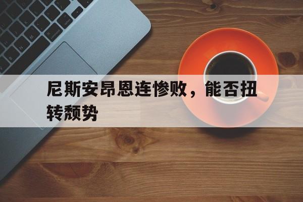 平博体育-尼斯安昂恩连惨败，能否扭转颓势(安东尼斯塔尔入狱)