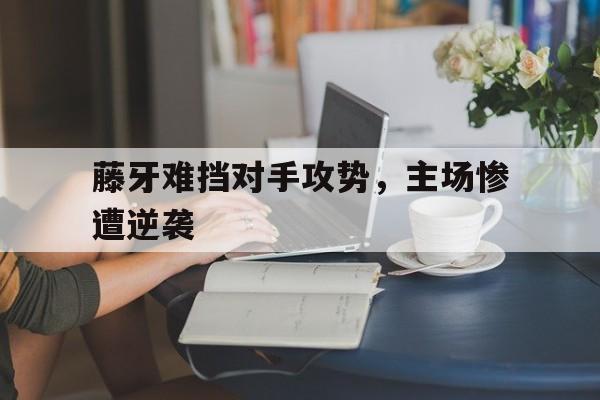 平博体育-藤牙难挡对手攻势，主场惨遭逆袭(莱万多夫斯基踢什么位置)
